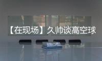 【在现场】久帅谈高空球：不能光看消极一面，皇马中卫也低级失误