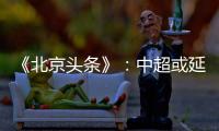 《北京头条》：中超或延期至4月上旬才开幕