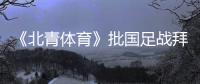 《北青体育》批国足战拜仁：意义呢�？主帅都没