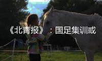 《北青报》	�
：国足集训或3月底开始 4月结束