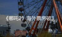 《哪吒2》海外票房破3亿