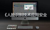 《人脸识别技术应用安全管理办法》6月1日起施行，国家网信办答问