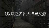 《以法之名》大结局又癫又糙，烂尾收官！