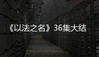 《以法之名》36集大结局：秦峰牺牲，万海被害，洪亮被停职调查