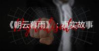 《朝云暮雨》：真实故事改编
，不是电影创作的灵丹妙药