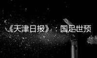 《天津日报》：国足世预赛大概率在南方城市办