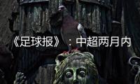 《足球报》：中超两月内重启难度大 保留足协杯