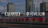 《足球报》：李可将无缘国足世预赛首轮战马代