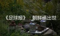 《足球报》：朝鲜退出世预赛 此前战绩无效