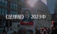 《足球报》：2023中超全名单 真正回来了