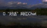 ​“对话”网红ChatGPT�：怎么看走红后的争议？