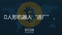 ​人形机器人“进厂”
，工业机器人慌不慌？