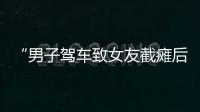 “男子驾车致女友截瘫后失联”再掀争议	，有网友质疑女子双腿放在中控台，当事人澄清