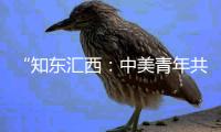 “知东汇西：中美青年共话未来”在北京启动