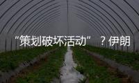 “策划破坏活动”？伊朗逮捕12名涉外人员