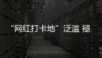 “网红打卡地”泛滥 褪下滤镜后还有多少能看的？