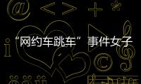 “网约车跳车”事件女子再发声：首汽约车多处捏造“事实”