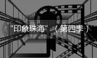 “印象珠海”（第四季）短视频创作大赛
，正式启动！