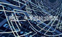 “原切”牛羊肉检出添加剂
，后续来了