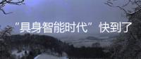 “具身智能时代”快到了？丨科创要闻