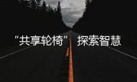 “共享轮椅” 探索智慧医疗新场景下未来商业投资机会!