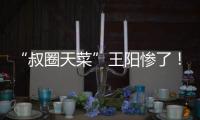 “叔圈天菜”王阳惨了！孙菲菲再发文，揭其双面人嘴脸，吃相难看