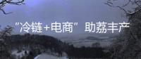 “冷链+电商”助荔丰产更丰收�！珠海市对口帮扶曹江镇奏响产业兴旺农民增收共富曲