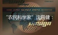“农民科学家”沈昌健
：农村养老需求大 迫切需构建国家层面服务体系