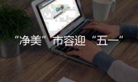 “净美”市容迎“五一”！珠海城管系统开展环境卫生清洁行动