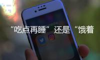 “吃点再睡”还是“饿着睡”�？这3类人建议别饿肚子睡觉