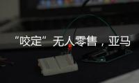 “咬定”无人零售�	，亚马逊Just Walk Out再升级