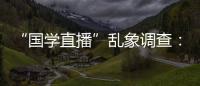 “国学直播”乱象调查：充斥迷信营销，收费数千元
