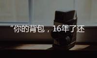 “你的背包
，16年了还没坏”……