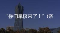 “你们早该来了！”(亲历者说)