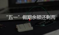 “五一”假期余额还剩两天
，这些景区已限流别跑空！