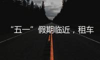 “五一”假期临近
，租车自驾市场火热