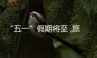 “五一”假期将至 ,旅游市场大幅升温