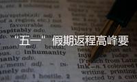“五一”假期返程高峰要来了
，这份安全攻略请牢记