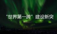 “世界第一跨”建设新突破！中联重科W12000