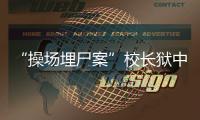 “操场埋尸案”校长狱中忏悔，嚎啕大哭