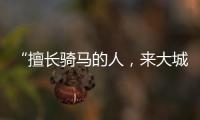 “擅长骑马的人
，来大城市变成了牛马”丨记者手记