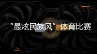 “最炫民族风”体育比赛开始！你见过这些有趣的比赛项目吗�？