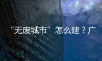 “无废城市”怎么建	？广东这些有意思的探索你可知道