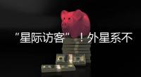 “星际访客”�！外星系不明物体造访太阳系