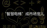 “智慧电梯”成市场宠儿，到底蕴含多少黑科技?