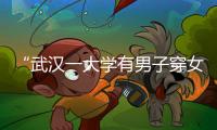 “武汉一大学有男子穿女装替考”，中南财经政法大学通报