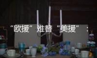 “欧援”难替“美援”：乌克兰面临极限“拉扯”
