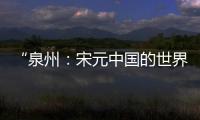 “泉州�：宋元中国的世界海洋商贸中心”成功列入《世界遗产名录》