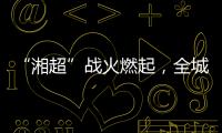 “湘超”战火燃起，全城寻找“株”队友