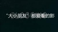 “大小朋友”都爱看的影片端午档齐上映，观影指南来了